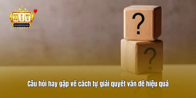 Câu hỏi hay gặp về cách tự giải quyết vấn đề hiệu quả