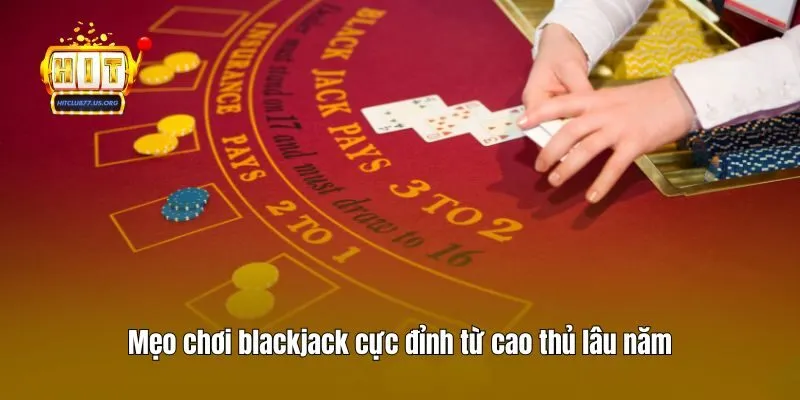 Mẹo chơi blackjack cực đỉnh từ cao thủ lâu năm